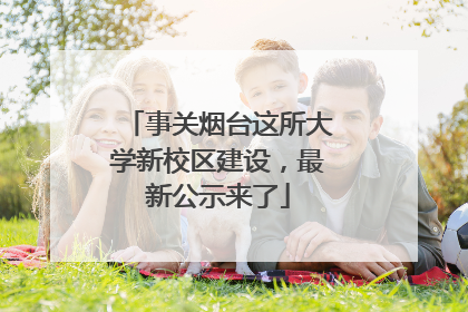 事关烟台这所大学新校区建设，最新公示来了