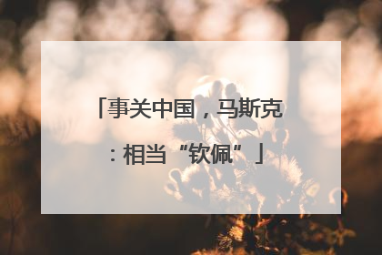 事关中国，马斯克：相当“钦佩”