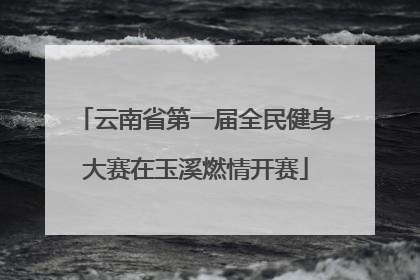 云南省第一届全民健身大赛在玉溪燃情开赛