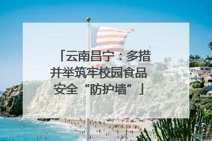 云南昌宁：多措并举筑牢校园食品安全“防护墙”