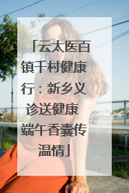 云太医百镇千村健康行：新乡义诊送健康 端午香囊传温情
