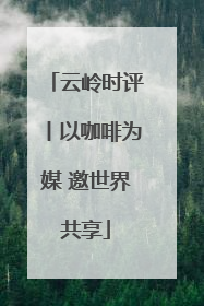 云岭时评丨以咖啡为媒 邀世界共享