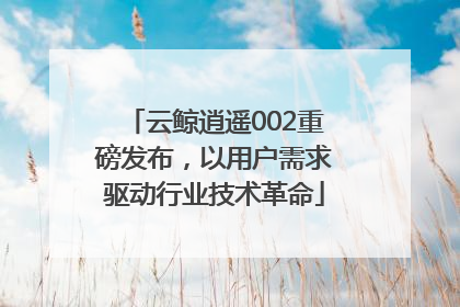云鲸逍遥002重磅发布，以用户需求驱动行业技术革命