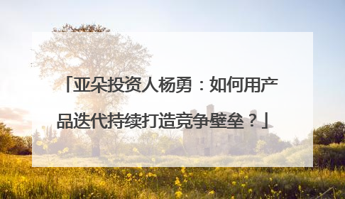 亚朵投资人杨勇：如何用产品迭代持续打造竞争壁垒？