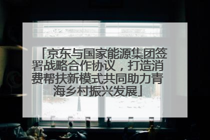 京东与国家能源集团签署战略合作协议，打造消费帮扶新模式共同助力青海乡村振兴发展