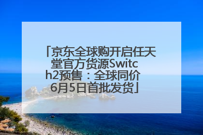 京东全球购开启任天堂官方货源Switch2预售：全球同价 6月5日首批发货