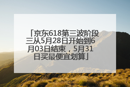 京东618第三波阶段三从5月28日开始到6月03日结束，5月31日买最便宜划算