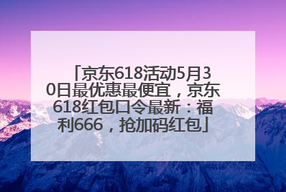 京东618活动5月30日最优惠最便宜，京东618红包口令最新：福利666，抢加码红包