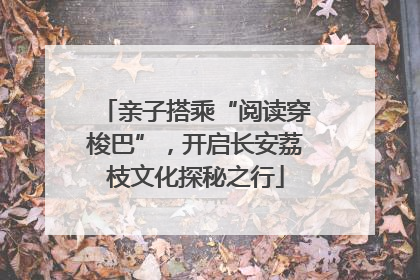 亲子搭乘“阅读穿梭巴”，开启长安荔枝文化探秘之行