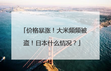 价格暴涨！大米频频被盗！日本什么情况？