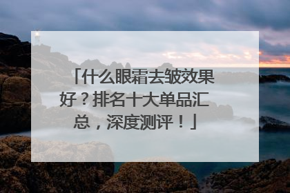 什么眼霜去皱效果好？排名十大单品汇总，深度测评！