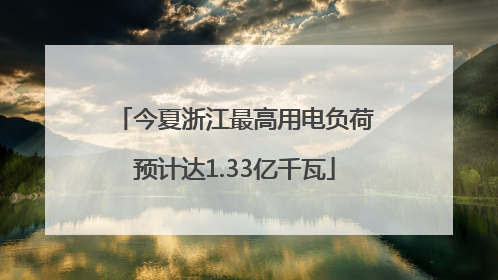 今夏浙江最高用电负荷预计达1.33亿千瓦