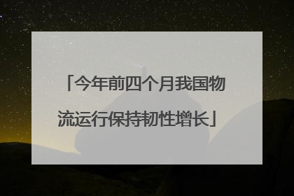 今年前四个月我国物流运行保持韧性增长