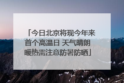 今日北京将现今年来首个高温日 天气晴朗暖热需注意防暑防晒