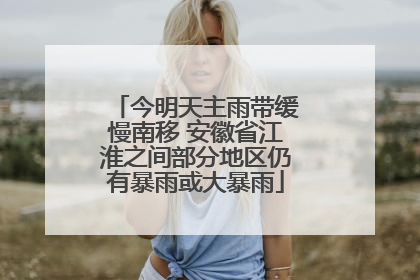 今明天主雨带缓慢南移 安徽省江淮之间部分地区仍有暴雨或大暴雨