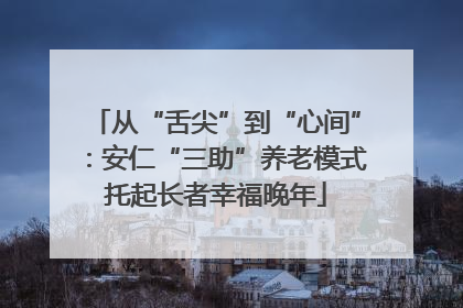 从“舌尖”到“心间”：安仁“三助”养老模式托起长者幸福晚年