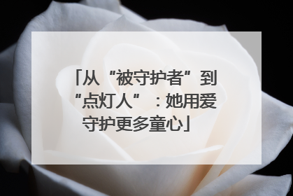 从“被守护者”到“点灯人”：她用爱守护更多童心