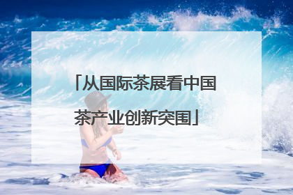 从国际茶展看中国茶产业创新突围