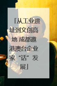 从工业遗址到文创高地 成都邀港澳台企业家“话”发展