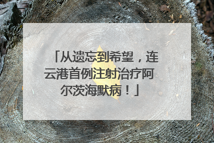 从遗忘到希望，连云港首例注射治疗阿尔茨海默病！