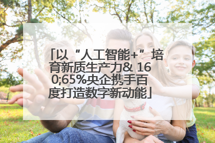 以“人工智能+”培育新质生产力& 160;65%央企携手百度打造数字新动能