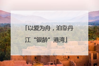 以爱为舟，泊靠丹江“银龄”港湾