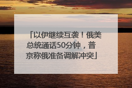 以伊继续互袭！俄美总统通话50分钟，普京称俄准备调解冲突