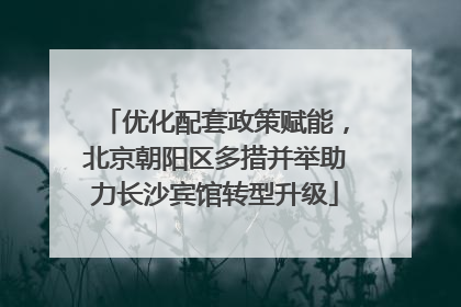 优化配套政策赋能，北京朝阳区多措并举助力长沙宾馆转型升级