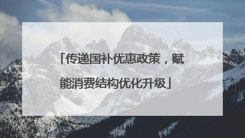传递国补优惠政策，赋能消费结构优化升级