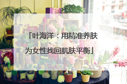 叶海洋：用精准养肤为女性找回肌肤平衡