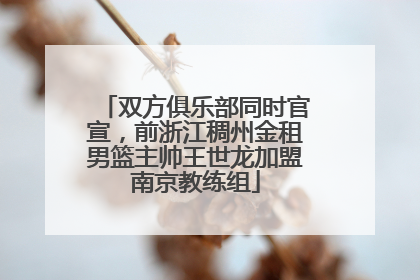 双方俱乐部同时官宣，前浙江稠州金租男篮主帅王世龙加盟南京教练组