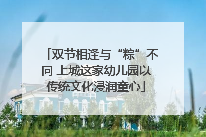 双节相逢与“粽”不同 上城这家幼儿园以传统文化浸润童心