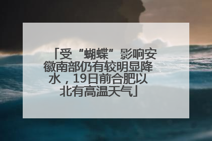 受“蝴蝶”影响安徽南部仍有较明显降水，19日前合肥以北有高温天气