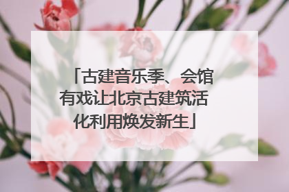 古建音乐季、会馆有戏让北京古建筑活化利用焕发新生