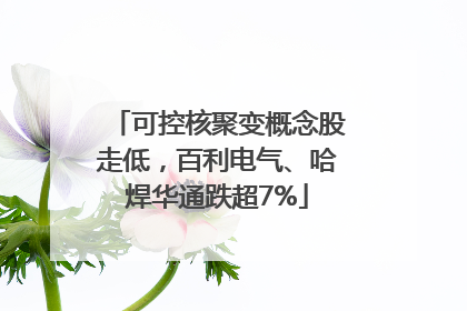可控核聚变概念股走低，百利电气、哈焊华通跌超7%