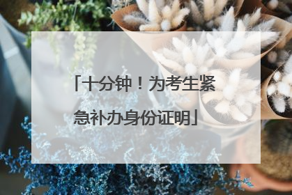 十分钟！为考生紧急补办身份证明