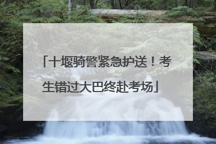 十堰骑警紧急护送！考生错过大巴终赴考场