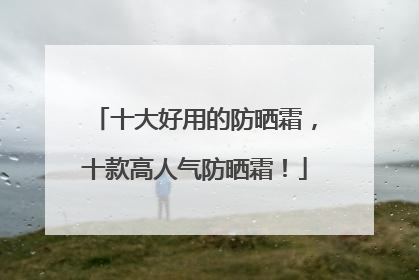 十大好用的防晒霜，十款高人气防晒霜！