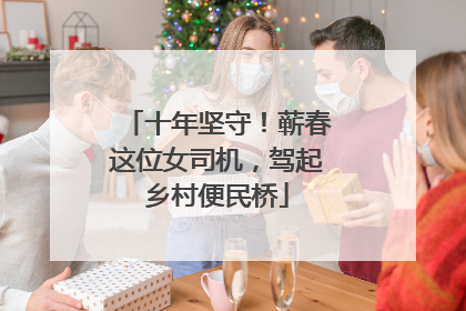 十年坚守！蕲春这位女司机，驾起乡村便民桥