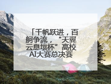 千帆跃进，百舸争流，“天翼云息壤杯”高校AI大赛总决赛即将开启！