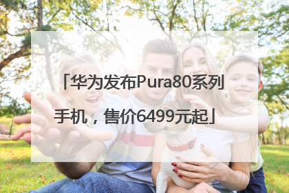 华为发布Pura80系列手机，售价6499元起
