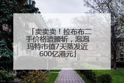 卖卖卖！拉布布二手价格遭腰斩，泡泡玛特市值7天蒸发近600亿港元