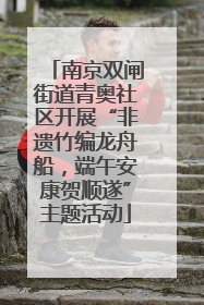 南京双闸街道青奥社区开展“非遗竹编龙舟船，端午安康贺顺遂”主题活动