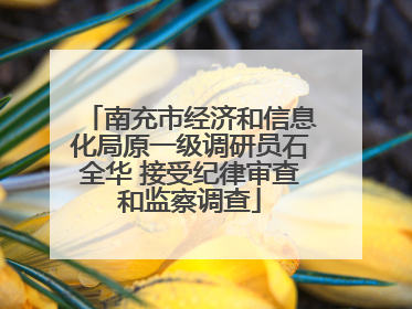 南充市经济和信息化局原一级调研员石全华 接受纪律审查和监察调查