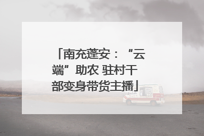 南充蓬安：“云端”助农 驻村干部变身带货主播