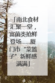南北食材汇聚一堂，富菌类抢鲜登场……厦门市“菜篮子”新鲜感满满