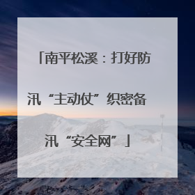 南平松溪：打好防汛“主动仗”织密备汛“安全网”