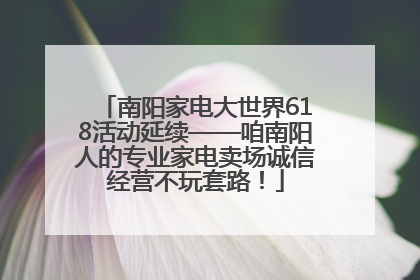 南阳家电大世界618活动延续——咱南阳人的专业家电卖场诚信经营不玩套路！