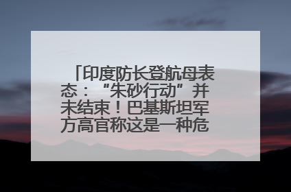 印度防长登航母表态：“朱砂行动”并未结束！巴基斯坦军方高官称这是一种危险的状况……