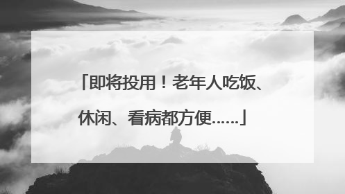 即将投用！老年人吃饭、休闲、看病都方便……